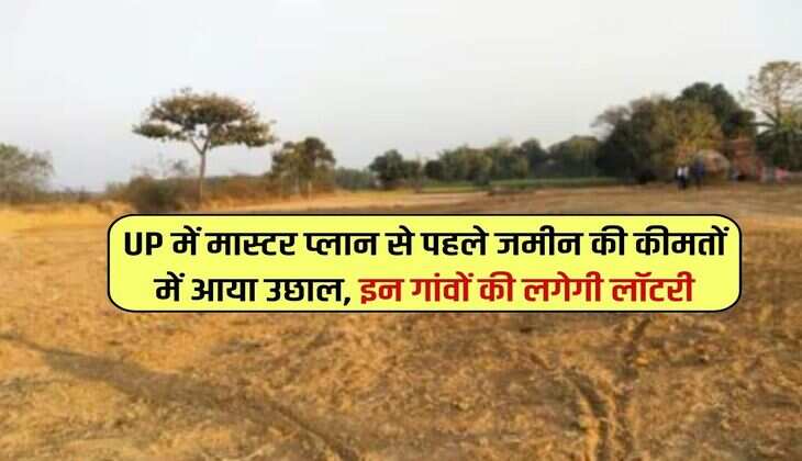 UP में मास्टर प्लान से पहले जमीन की कीमतों में आया भारी उछाल, इन गांवों की लगेगी लॉटरी 