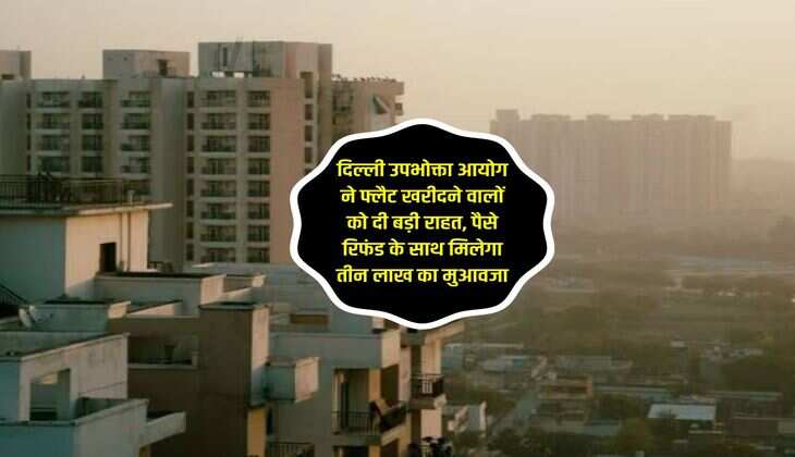दिल्ली उपभोक्ता आयोग ने फ्लैट खरीदने वालों को दी बड़ी राहत, पैसे रिफंड के साथ मिलेगा तीन लाख का मुआवजा