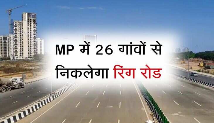 MP में 26 गांवों से निकलेगा रिंग रोड, 64 किलोमीटर लंबा और 80 मीटर होगी चौड़ाई