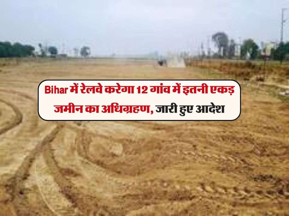 Bihar में रेलवे करेगा 12 गांव में इतनी एकड़ जमीन का अधिग्रहण, जारी हुए आदेश 