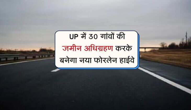 UP में 30 गांवों की जमीन अधिग्रहण करके बनेगा नया फोरलेन हाईवे, इन इलाकों के किसानों की बदलेगी तस्वीर