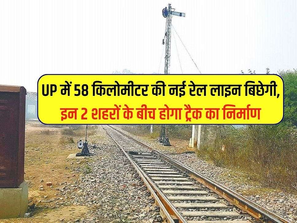 UP में 58 किलोमीटर की नई रेल लाइन बिछेगी, इन 2 शहरों के बीच होगा ट्रैक का निर्माण