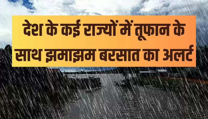 देश के कई राज्यों में तूफान के साथ झमाझम बरसात का अलर्ट