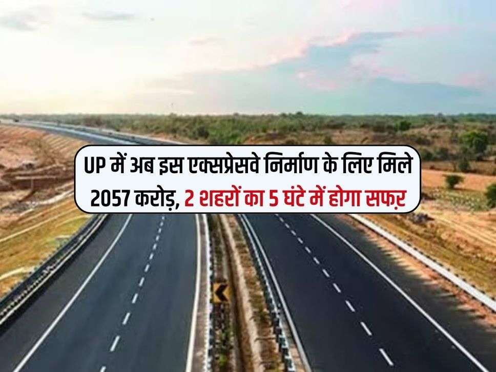 UP में अब इस एक्सप्रेसवे निर्माण के लिए मिले 2057 करोड़, 2 शहरों का 5 घंटे में होगा सफऱ