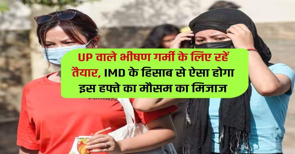 UP वाले भीषण गर्मी के लिए रहें तैयार, IMD के हिसाब से ऐसा होगा इस हफ्ते का मौसम का मिजाज 