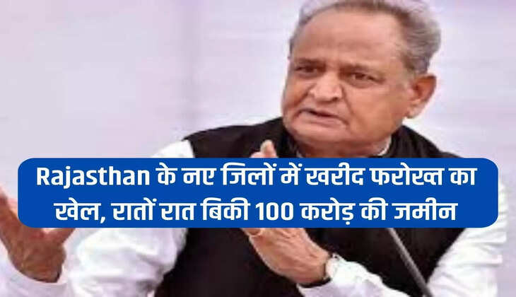 Rajasthan के नए जिलों में खरीद फरोख्त का खेल, रातों रात बिकी 100 करोड़ की जमीन