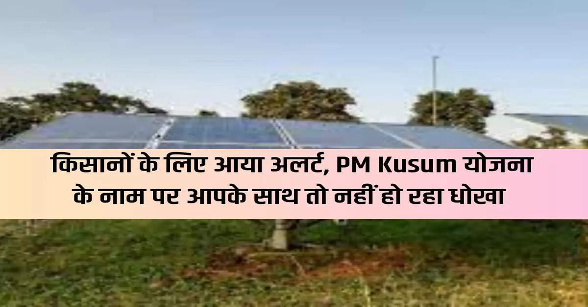 किसानों के लिए आया अलर्ट, PM Kusum योजना के नाम पर आपके साथ तो नहीं हो रहा धोखा 