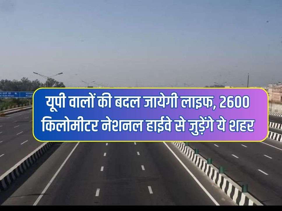 यूपी वालों की बदल जायेगी लाइफ, 2600 किलोमीटर नेशनल हाईवे से जुड़ेंगे ये शहर