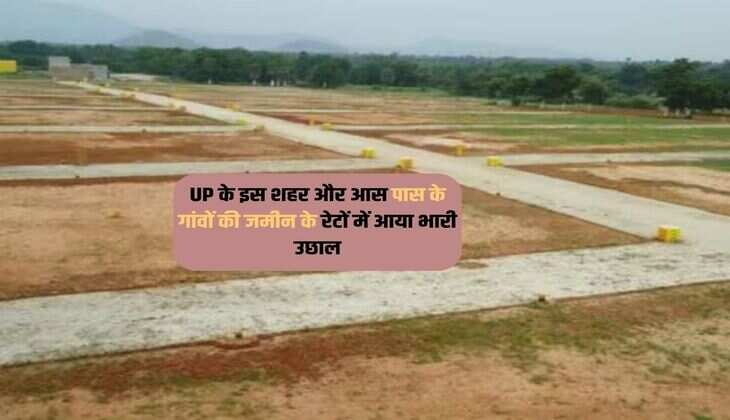 UP के इस शहर और आस पास के गांवों की जमीन के रेटों में आया भारी उछाल 