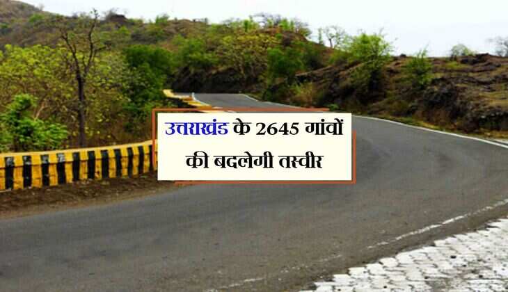 उत्तराखंड के 2645 गांवों की बदलेगी तस्वीर, बनेगी 9500 किलोमीटर की सड़कें