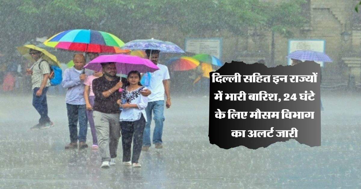 दिल्ली सहित इन राज्यों में भारी बारिश, 24 घंटे के लिए मौसम विभाग का अलर्ट जारी