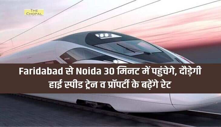 Faridabad से Noida 30 मिनट में पहुंचेगे, दौड़ेगी हाई स्पीड ट्रेन व प्रॉपर्टी के बढ़ेंगे रेट