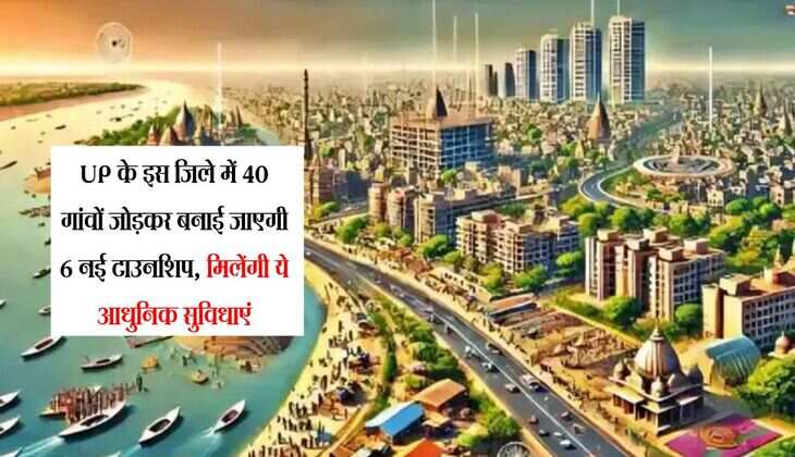 UP के इस जिले में 40 गांवों जोड़कर बनाई जाएगी 6 नई टाउनशिप, मिलेंगी ये आधुनिक सुविधाएं