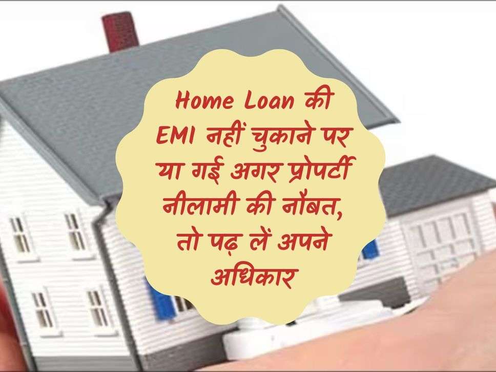 Home Loan की EMI नहीं चुकाने पर या गई अगर प्रोपर्टी नीलामी की नौबत, तो पढ़ लें अपने अधिकार