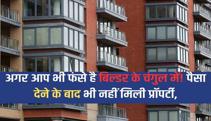 If you are also trapped in the clutches of the builder! Property not received even after giving money, what can the customer do?