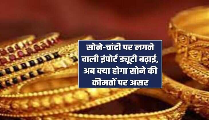 Gold Price: सोने-चांदी पर लगने वाली इंपोर्ट ड्यूटी बढ़ाई, अब क्या होगा सोने की कीमतों पर असर 
