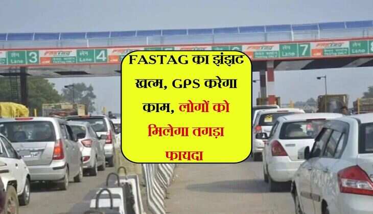 FASTAG का झंझट होगा खत्म, GPS करेगा काम, लोगों को मिलेगा तगड़ा फायदा 