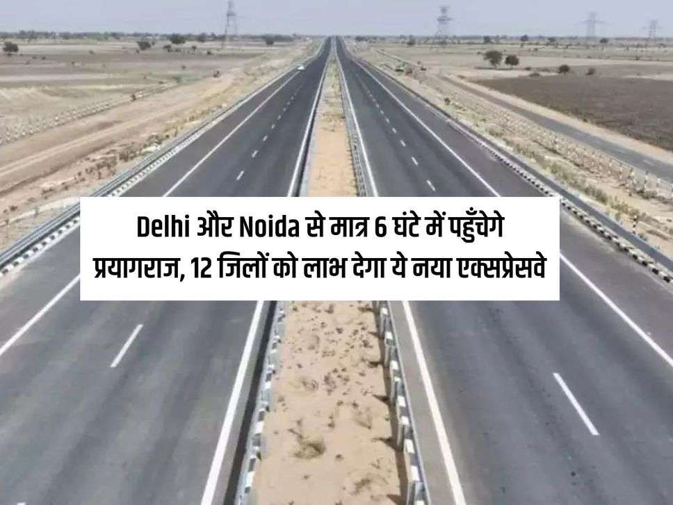 Delhi और Noida से मात्र 6 घंटे में पहुँचेगे प्रयागराज, 12 जिलों को लाभ देगा ये नया एक्सप्रेसवे