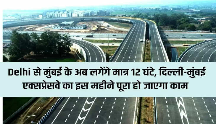 Now it will take only 12 hours from Delhi to Mumbai, the work of Delhi-Mumbai Expressway will be completed this month