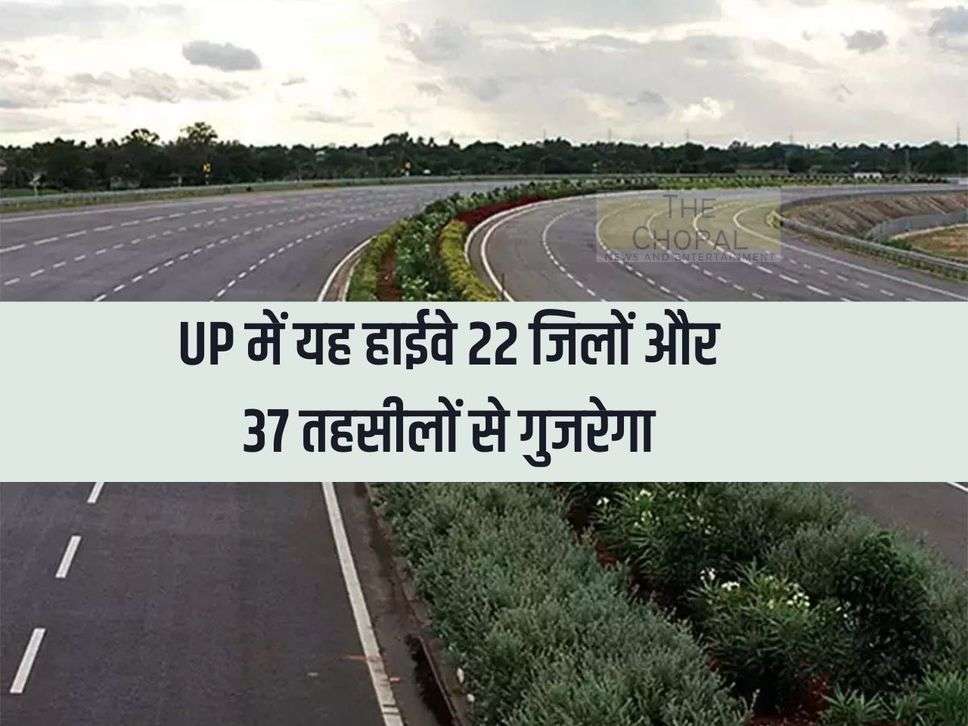 This highway will pass through 22 districts and 37 tehsils in UP, land acquisition process started
