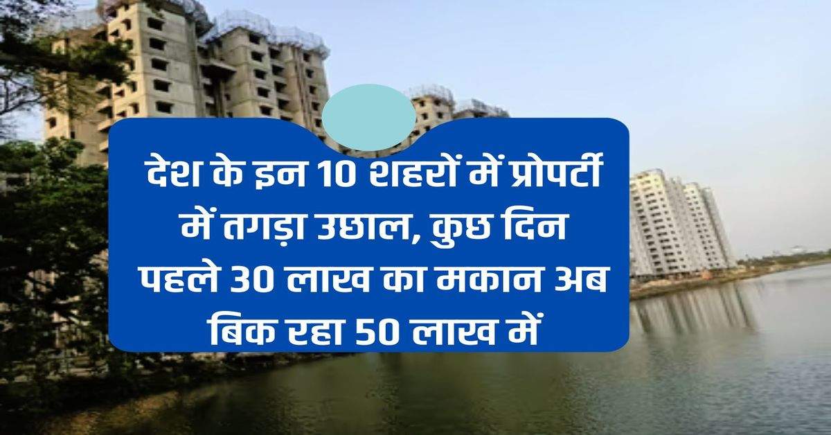 There is a huge increase in property prices in these 10 cities of the country, a house which was worth Rs 30 lakh a few days ago is now being sold for Rs 50 lakh