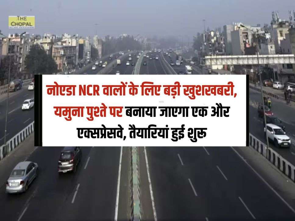 नोएडा NCR वालों के लिए बड़ी खुशखबरी, यमुना पुश्ते पर बनाया जाएगा एक और एक्सप्रेसवे, तैयारियां हुई शुरू