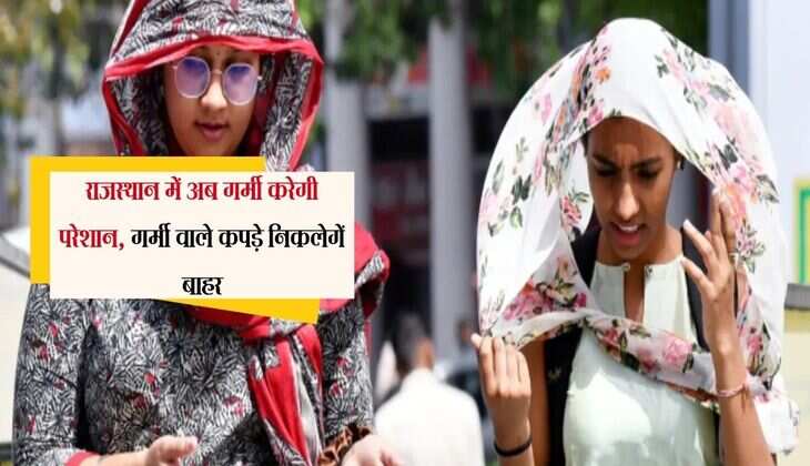 राजस्थान में अब गर्मी करेगी परेशान, गर्मी वाले कपड़े निकलेगें बाहर, मौसम का बदलेगा रुख 