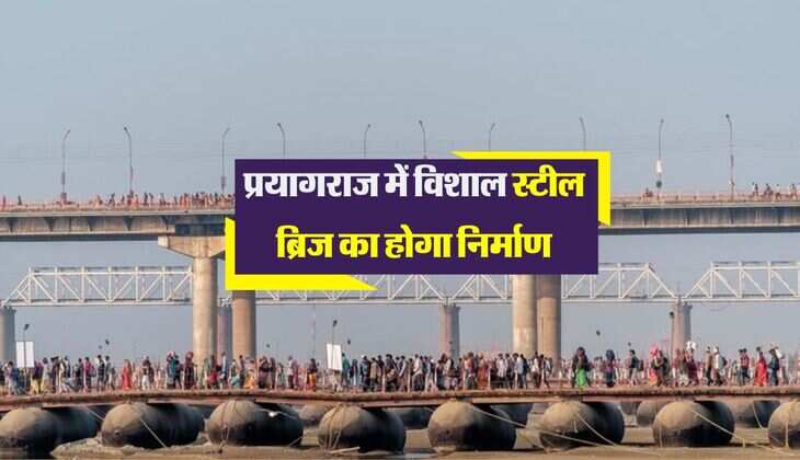 प्रयागराज में विशाल स्टील ब्रिज का होगा निर्माण, कुंभ मेले में कई जिलों के श्रद्धालुओं को मिलेगा फायदा