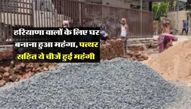 हरियाणा वालों के लिए घर बनाना हुआ महंगा, पत्थर सहित ये चीजें हुई महंगी 