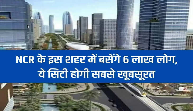 6 lakh people will settle in this city of NCR, this city will be the most beautiful