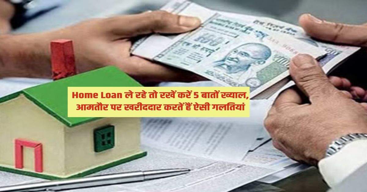 Home Loan ले रहे तो रखें करें 5 बातों ख्याल, आमतौर पर खरीददार करतें हैं ऐसी गलतियां