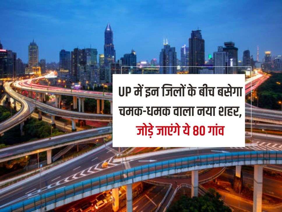 UP में इन जिलों के बीच बसेगा चमक-धमक वाला नया शहर, जोड़े जाएंगे ये 80 गांव