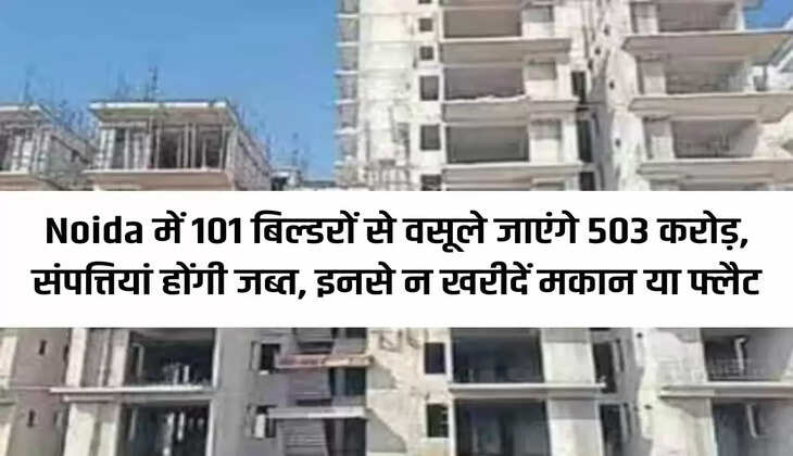 Rs 503 crore will be recovered from 101 builders in Noida, properties will be confiscated