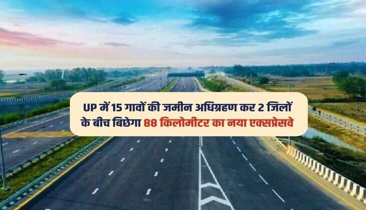 UP में 15 गावों की जमीन अधिग्रहण कर 2 जिलों के बीच बिछेगा 88 किलोमीटर का नया एक्सप्रेसवे