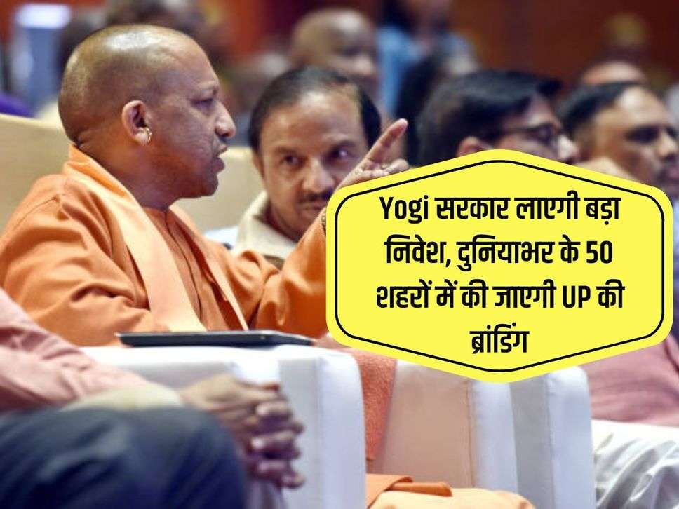 Yogi सरकार लाएगी बड़ा निवेश, दुनियाभर के 50 शहरों में की जाएगी UP की ब्रांडिंग