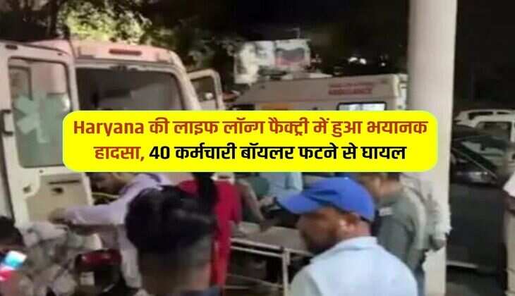 Haryana की लाइफ लॉन्ग फैक्ट्री में हुआ भयानक हादसा, 40 कर्मचारी बॉयलर फटने से घायल