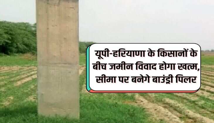 यूपी-हरियाणा के किसानों के बीच जमीन विवाद होगा खत्म, सीमा पर बनेगे बाउंड्री पिलर