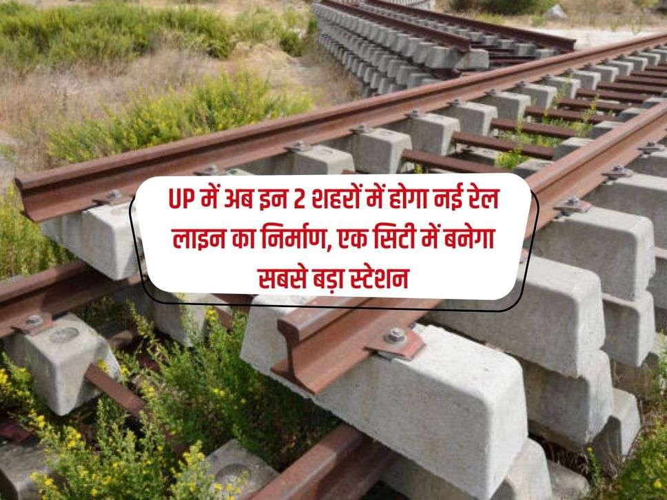 UP में अब इन 2 शहरों में होगा नई रेल लाइन का निर्माण, एक सिटी में बनेगा सबसे बड़ा स्टेशन