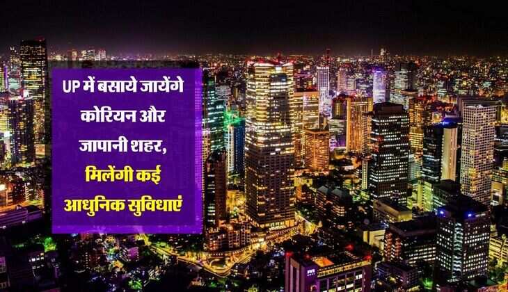 UP में बसाये जायेंगे कोरियन और जापानी शहर, मिलेंगी कई आधुनिक सुविधाएं