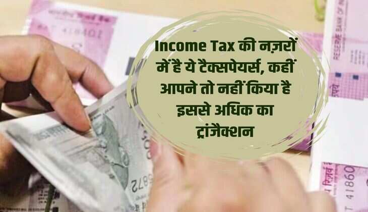 Income Tax की नज़रों में है ये टैक्सपेयर्स, कहीं आपने तो नहीं किया है इससे अधिक का ट्रांजैक्शन