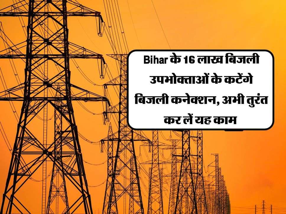 Bihar के 16 लाख बिजली उपभोक्ताओं के कटेंगे बिजली कनेक्शन, अभी तुरंत कर लें यह काम 