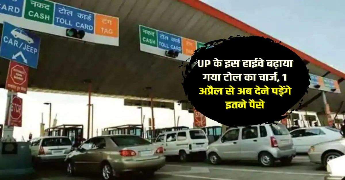 UP के इस हाईवे बढ़ाया गया टोल का चार्ज, 1 अप्रैल से अब देने पड़ेंगे इतने पैसे