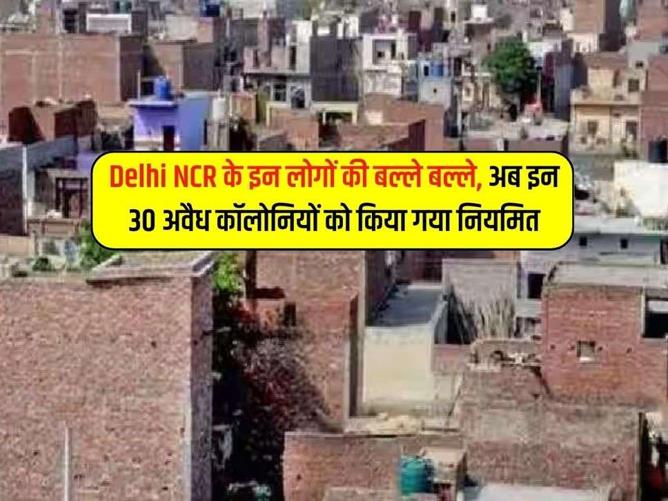 Delhi NCR के इन लोगों की बल्ले बल्ले, अब इन 30 अवैध कॉलोनियों को किया गया नियमित