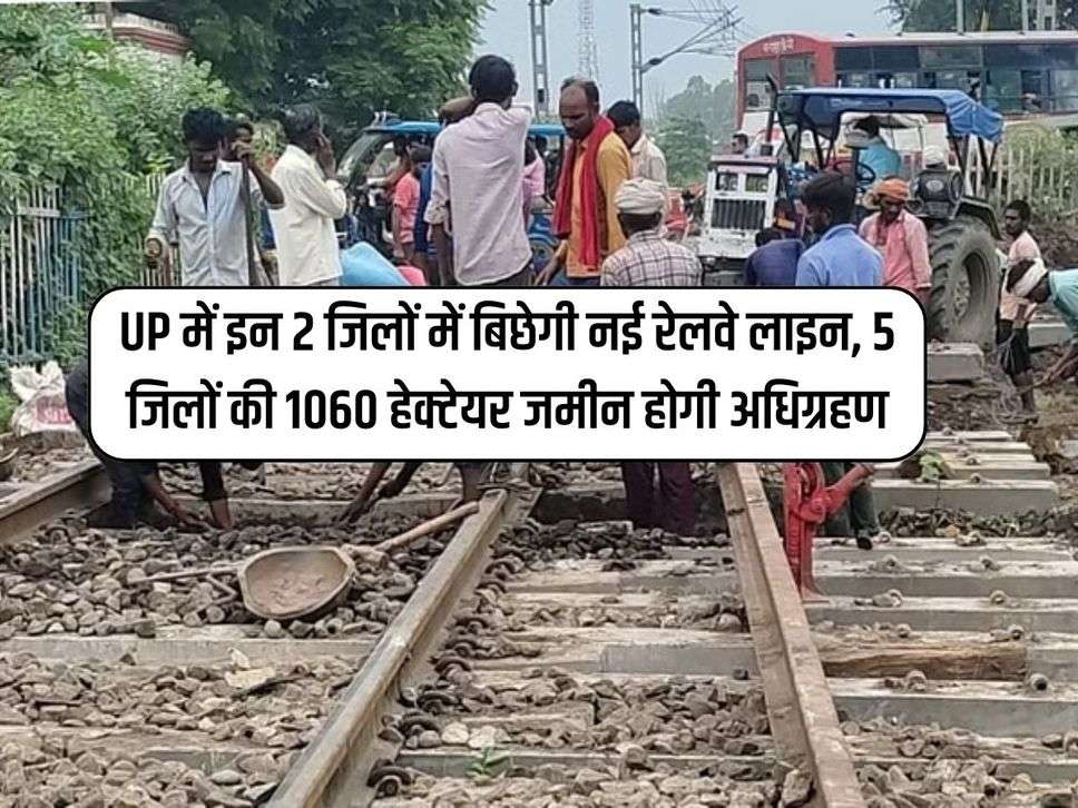 UP में इन 2 जिलों में बिछेगी नई रेलवे लाइन, 5 जिलों की 1060 हेक्टेयर जमीन होगी अधिग्रहण