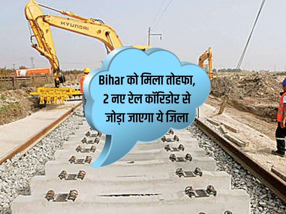 Bihar को मिला तोहफा, 2 नए रेल कॉरिडोर से जोड़ा जाएगा ये जिला