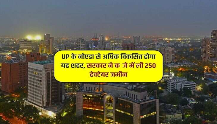 UP के नोएडा से अधिक विकसित होगा यह शहर, सरकार ने कब्जे में ली 250 हेक्टेयर जमीन