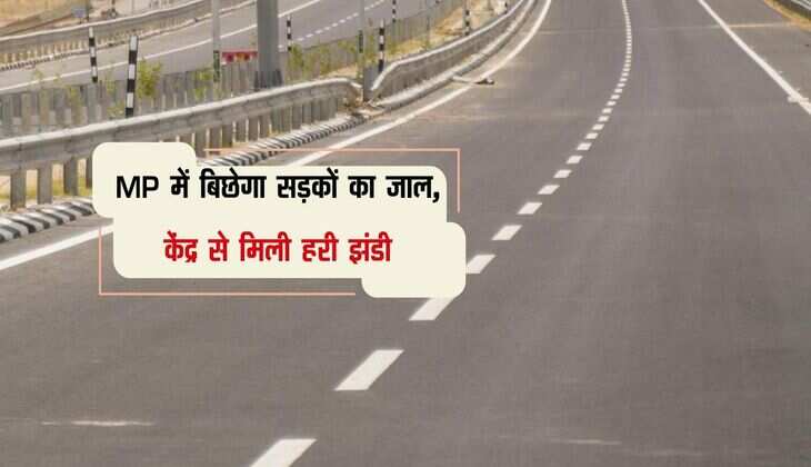 MP में बिछेगा सड़कों का जाल, केंद्र से मिली हरी झंडी, लोगों की पलटेगी किस्मत
