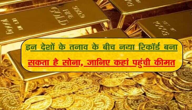 इन देशों के तनाव के बीच नया रिकॉर्ड बना सकता है सोना, जानिए कहां पहुंची कीमत