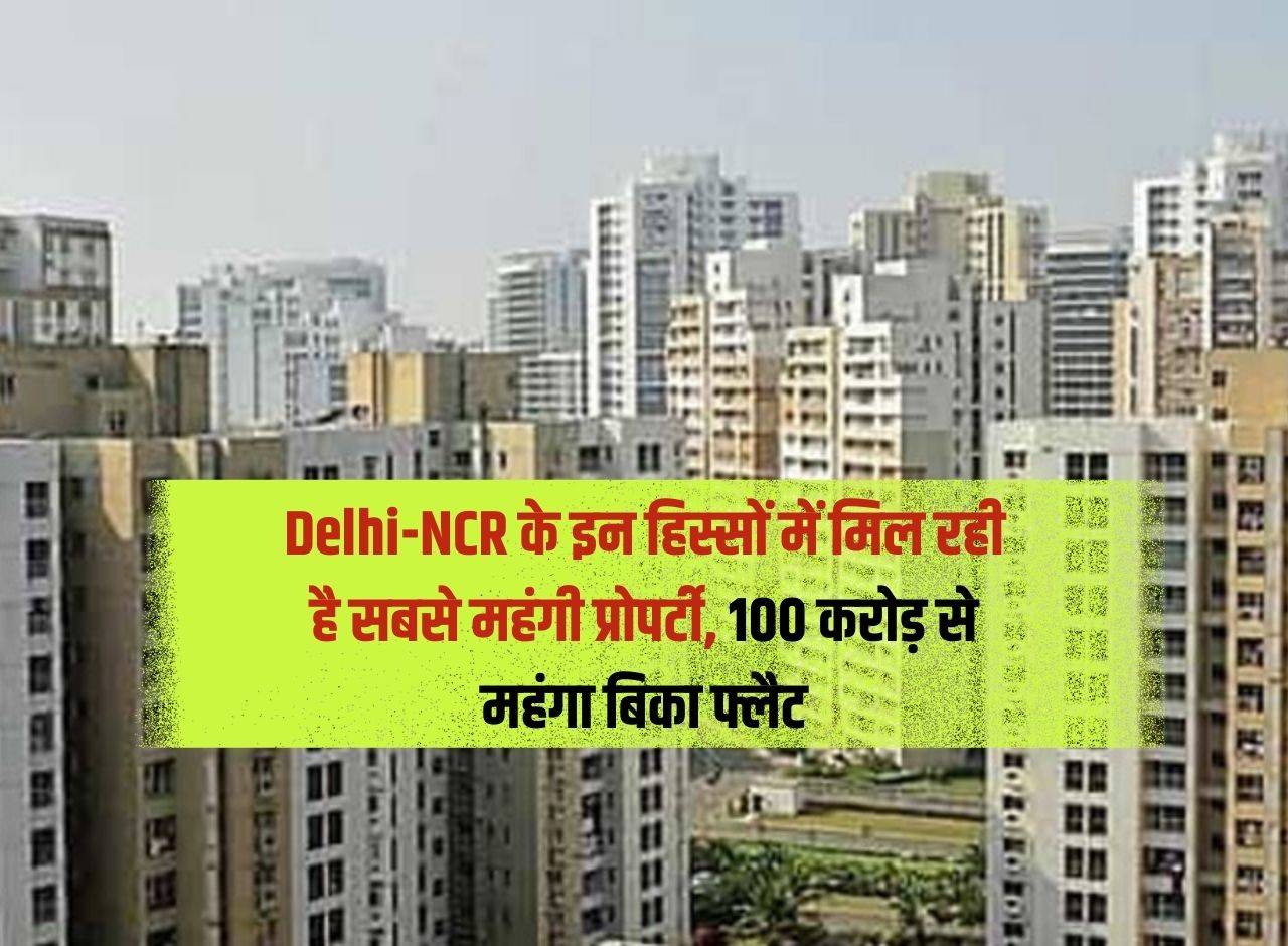 Delhi-NCR के इन हिस्सों में मिल रही है सबसे महंगी प्रोपर्टी, 100 करोड़ से महंगा बिका फ्लैट 