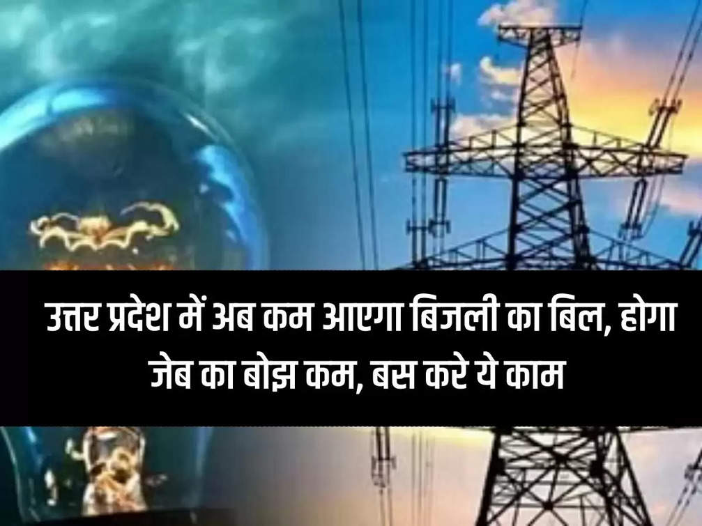 UP Bijli Update : उत्तर प्रदेश में अब कम आएगा बिजली का बिल, होगा जेब का बोझ कम, बस करे ये काम  